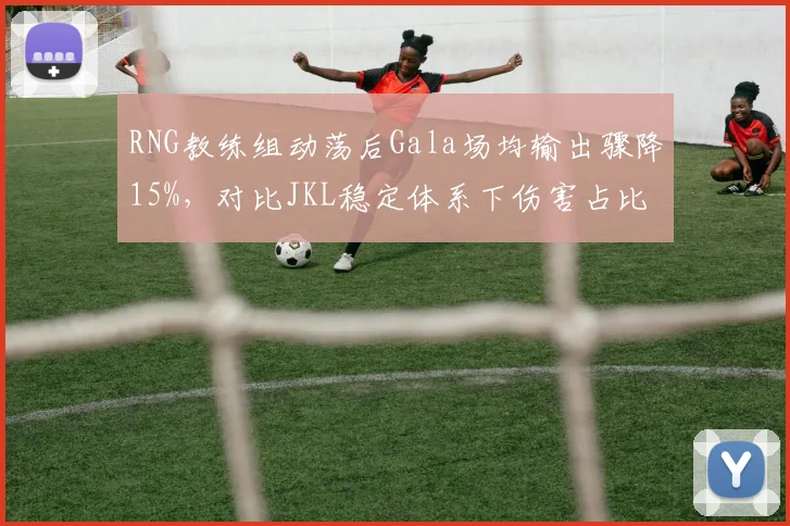 RNG教练组动荡后Gala场均输出骤降15%,对比JKL稳定体系下伤害占比32%