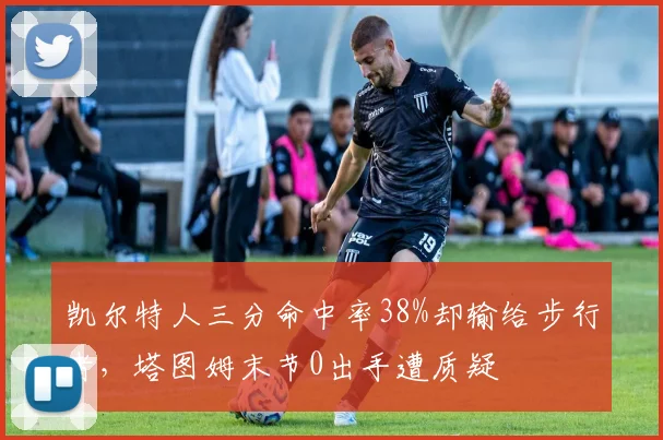 凯尔特人三分命中率38%却输给步行者,塔图姆末节0出手遭质疑