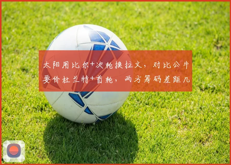 太阳用比尔+次轮换拉文,对比公牛要价杜兰特+首轮,两方筹码差距几何