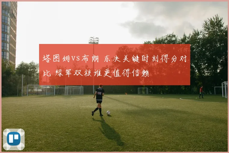 塔图姆vs布朗 东决关键时刻得分对比 绿军双核谁更值得信赖