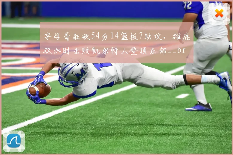 字母哥狂砍54分14篮板7助攻,雄鹿双加时击败凯尔特人登顶东部__br_