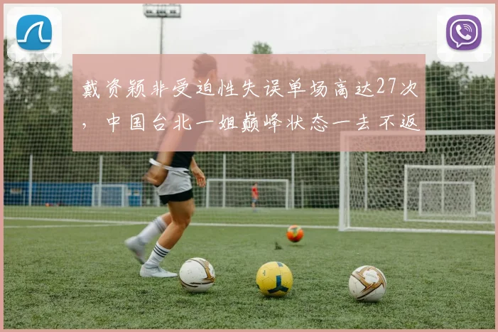 戴资颖非受迫性失误单场高达27次,中国台北一姐巅峰状态一去不返?