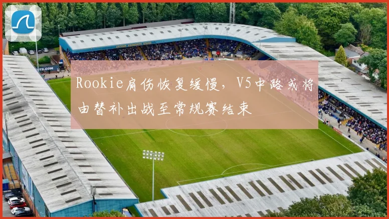 Rookie肩伤恢复缓慢,V5中路或将由替补出战至常规赛结束