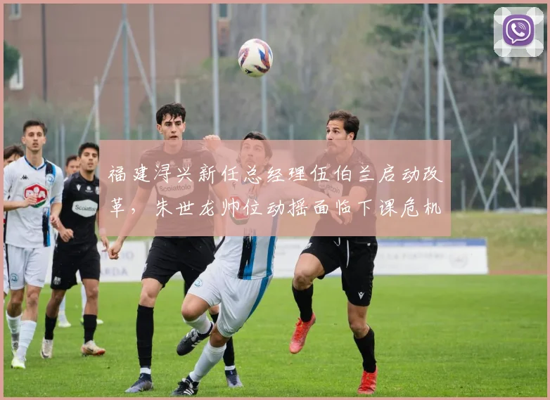 福建浔兴新任总经理伍伯兰启动改革,朱世龙帅位动摇面临下课危机