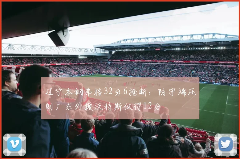 辽宁本钢弗格32分6抢断,防守端压制广东外援沃特斯仅得12分