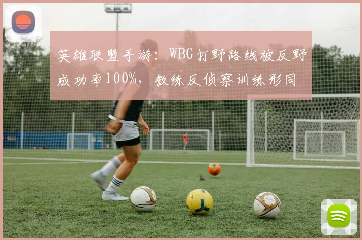 英雄联盟手游:WBG打野路线被反野成功率100%,教练反侦察训练形同虚设