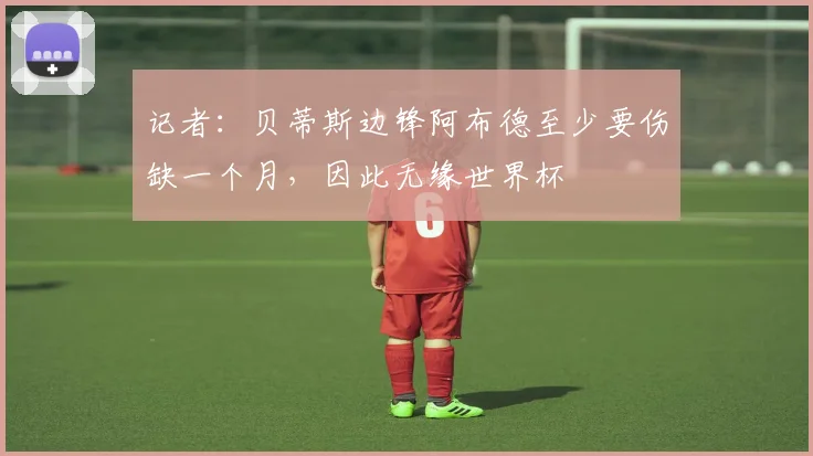 记者:贝蒂斯边锋阿布德至少要伤缺一个月,因此无缘世界杯