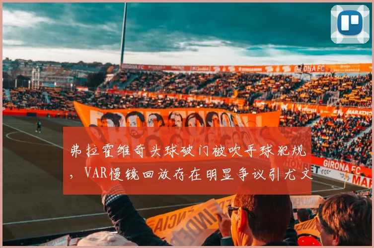 弗拉霍维奇头球破门被吹手球犯规,VAR慢镜回放存在明显争议引尤文暴怒