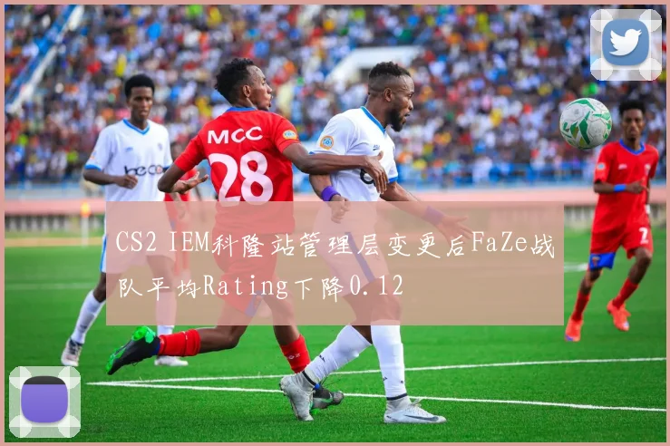 CS2 IEM科隆站管理层变更后FaZe战队平均Rating下降0.12
