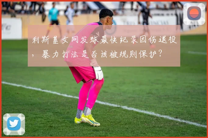 利斯基女网发球最快纪录因伤退役,暴力打法是否该被规则保护?